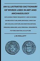 An Illustrated Dictionary of Words Used in art and Archaeology. Explaining Terms Frequently Used in Works on Architecture, Arms, Bronzes, Christian ... Lace, Personal Ornaments, Pottery, Painting 1015817971 Book Cover