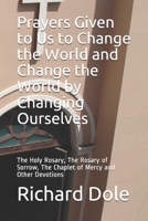Prayers Given to Us to Change the World and Change the World by Changing Ourselves: The Holy Rosary, The Rosary of Sorrow, The Chaplet of Mercy and Other Devotions 1095594273 Book Cover