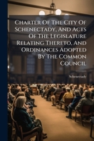 Charter Of The City Of Schenectady, And Acts Of The Legislature Relating Thereto, And Ordinances Adopted By The Common Council... 1279006021 Book Cover