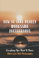 How To Take Really Impressive Photographs: Everything You Need To Know About Lens Ball Photography: Lens Ball Photography Subjects B09DJ8TT1X Book Cover