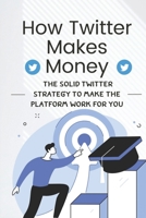 How Twitter Makes Money: The Solid Twitter Strategy To Make The Platform Work For You: How To Do Marketing On Twitter B09CRM4K4Y Book Cover