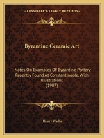 Byzantine Ceramic Art - Notes On Examples Of Byzantine Pottery Recently Found At Constantinople With Illustrations 1247068293 Book Cover