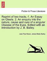 Reprint of two tracts,-1. An Essay on Gleets. 2. An enquiry into the nature, cause and cure of a singular Disease of the Eyes. Edited with an introduction by J. B. Bailey. 1241022453 Book Cover