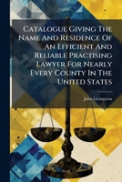 Catalogue Giving The Name And Residence Of An Efficient And Reliable Practising Lawyer For Nearly Every County In The United States ...... 1246636921 Book Cover