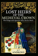 Lost Heirs of the Medieval Crown: The Kings and Queens Who Never Were 1399020315 Book Cover