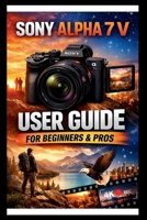 Sony Alpha 7 V User Guide For Beginners And Pros: Step-by-step manual to mastering your camera, unlocking the power of the 33mp full Frame sensor, 5 ... stabilization and 4k video. (Tech Made Easy) B0GFM1QRZP Book Cover