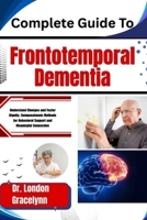 Complete Guide To Frontotemporal Dementia: Understand Changes and Foster Dignity: Compassionate Methods for Behavioral Support and Meaningful Connection B0H51LLZSN Book Cover