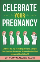 Celebrate Your Pregnancy: Embrace the Joy of Holding New Life, Conquer Your Emotions &anxieties, Achieve Radiant Well-being and Blissful Health B0CT5ZT4B3 Book Cover