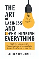 The Art of Laziness and Overthinking Everything: Stop Being Lazy, Overcome Procrastination, and Embrace Being Alone to Take Control of Your Mind B0F21JNPDF Book Cover