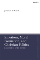 Emotions, Moral Formation, and Christian Politics: Rereading Karl Barth 0567713512 Book Cover