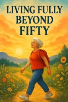 Living Fully Beyond Fifty: Rediscover The Joy And Excitement Of Life Beyond Fifty B0FKBFYV7D Book Cover