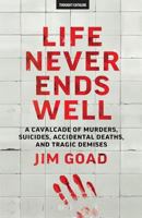 Life Never Ends Well: A Cavalcade of Murders, Suicides, Accidental Deaths, and Tragic Demises 1530233771 Book Cover