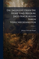 Die Jagdlust Oder Die Hohe Und Niedere Jagd Nach Allen Ihren Verschiedenheiten: In Drey Theilen, Volume 1 1174986441 Book Cover