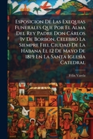 Esposicion De Las Exequias Funerales Que Por El Alma Del Rey Padre Don Cárlos Iv De Borbon, Celebró La Siempre Fiel Ciudad De La Habana El 12 De Mayo ... Oracion Que Se Dijo En Ella 1175675997 Book Cover