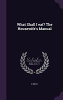 What Shall I Eat? the Housewife's Manual 1359590277 Book Cover