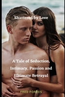 Shattered by Love: A Tale of Seduction, Intimacy, Passion and Ultimate Betrayal B08XY355BB Book Cover
