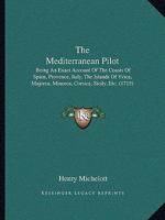 The Mediterranean Pilot: Being An Exact Account Of The Coasts Of Spain, Provence, Italy, The Islands Of Yvica, Majorca, Minorca, Corsica, Sicily, Etc. 1165075733 Book Cover