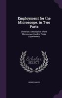 Employment for the Microscope. in Two Parts: Likewise a Description of the Microscope Used in These Experiments 1020709219 Book Cover