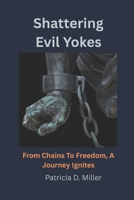 Shattering Evil Yokes: From Chains To Freedom, A Journey Ignites B0FK3Q2KDF Book Cover