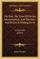 The End, The Time Of Divine Interpretation, And The Duty And Peace Of Waiting For It: A Sermon 117965756X Book Cover