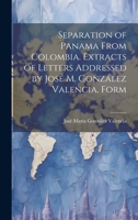 Separation of Panama From Colombia. Extracts of Letters Addressed by José M. González Valencia, Form 1020883979 Book Cover