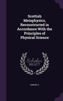Scottish Metaphysics, Reconstructed in Accordance with the Principles of Physical Science 135439447X Book Cover