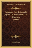 Catalogue Des Reliques Et Joyaux De Notre-Dame De Chartres (1885) 1160052875 Book Cover