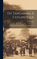 Du Tanganika À L'atlantique; Impressions De Voyage Sur L'oeuvre Coloniale Belge 1021006483 Book Cover