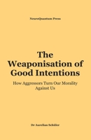 The Weaponisation of Good Intentions: How Aggressors Turn Our Morality Against Us B0HMPM6F6H Book Cover