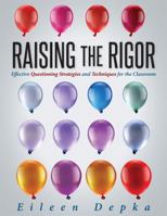 Raising the Rigor: Effective Questioning Strategies and Techniques for the Classroom How Question Design Promotes Students Higher-Order Thinking Skills and Deepens Their Engagement (Teach Students to  1942496982 Book Cover