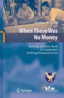 When There Was No Money: Building ACLEDA Bank in Cambodia's Evolving Financial Sector 3642066933 Book Cover