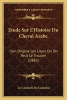 A0/00tude Histoire Du Cheval Arabe Son Origine Les Lieux OA on Peut Le Trouver Son Emploi En Europe: Son Rale Dans La Formation de La Race de Pur Sang, Son Influence Sur D'Autres Races 2011909236 Book Cover