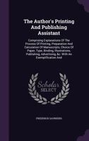 The Author's Printing And Publishing Assistant: Comprising Explanations Of The Process Of Printing, Preparation And Calculation Of Manuscripts, Choice ... &c. With An Exemplification And... 9356088705 Book Cover