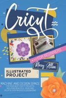 Cricut for beginners: MACHINE AND DESIGN SPACE FOR YOUR NEXT CRAFTY PROJECTS. INCLUDING BEAUTIFUL IDEAS AND HELPFUL STEP-BY-STEP ILLUSTRATIONS B08T46DXFJ Book Cover