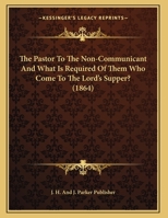 The Pastor To The Non-Communicant And What Is Required Of Them Who Come To The Lord's Supper? 1169536875 Book Cover