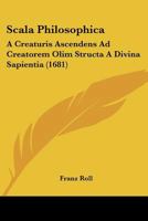Scala Philosophica: A Creaturis Ascendens Ad Creatorem Olim Structa A Divina Sapientia (1681) 1120699576 Book Cover