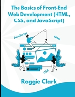 The Basics of Front-End Web Development (HTML, CSS, and JavaScript): Learn How To Design and Build Websites As A Beginner B0G5VQ4H96 Book Cover