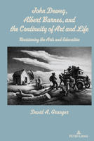 John Dewey, Albert Barnes, and the Continuity of Art and Life: Revisioning the Arts and Education 1433189259 Book Cover