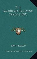 The American Carrying Trade: A Plain Talk to our Public men and People who Desire the Revival of our Ocean Carrying Trade .. 1017715793 Book Cover