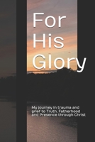 For His Glory: My journey in trauma and grief to Truth, Fatherhood and Presence through Christ B0FSLV31NY Book Cover