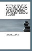 Sixteen Years at the University of Illinois; a Statistical Study of the Administration of President Edmund J. James 1117324052 Book Cover