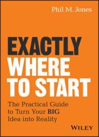 Exactly Where to Start: The Practical Guide to Turn Your BIG Idea into Reality 1119484626 Book Cover