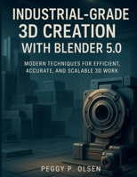Industrial-Grade 3D Creation with Blender 5.0: Modern Techniques for Efficient, Accurate, and Scalable 3D Work B0GMXGBNH7 Book Cover