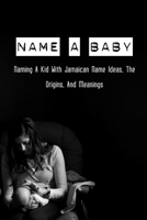 Name A Baby: Naming A Kid With Jamaican Name Ideas, The Origins, And Meanings: Popular Jamaican Baby Names B095Q285LQ Book Cover