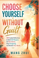 CHOOSE YOURSELF WITHOUT GUILT: 100 Guided Reflections to Build Self-Respect, Set Boundaries, Stop Overgiving, and Reclaim Your Worth B0HB4DKH1G Book Cover