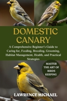 DOMESTIC CANARY: A Comprehensive Beginner’s Guide to Caring for, Feeding, Breeding, Grooming, Habitat Management, Health, and Practical Strategies B0FSLL4NHP Book Cover