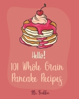 Hello! 101 Whole Grain Pancake Recipes: Best Whole Grain Pancake Cookbook Ever For Beginners [Kids Pancake Cookbook, Overnight Oatmeal Cookbook, Simply Vegan Cookbook, Banana Bread Recipe] [Book 1] 1700511599 Book Cover