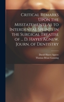 Critical Remarks Upon the Misstatements As to Interdental Splints in the Surgical Treatise of ... D. Hayes Agnew. Journ. of Dentistry 102250309X Book Cover