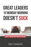 GREAT LEADERS MAKE SURE MONDAY MORNING DOESN'T SUCK: A guide to building great workplace culture B08LJPV1S3 Book Cover