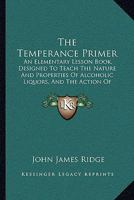 The Temperance Primer: An Elementary Lesson Book, Designed To Teach The Nature And Properties Of Alcoholic Liquors, And The Action Of Alcohol On The Body 1146417195 Book Cover
